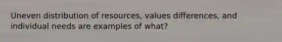 Uneven distribution of resources, values differences, and individual needs are examples of what?