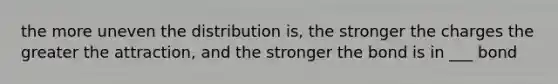 the more uneven the distribution is, the stronger the charges the greater the attraction, and the stronger the bond is in ___ bond