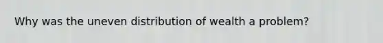 Why was the uneven distribution of wealth a problem?
