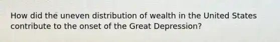 How did the uneven distribution of wealth in the United States contribute to the onset of the Great Depression?