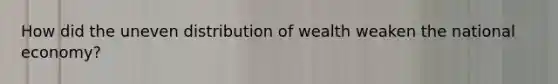 How did the uneven distribution of wealth weaken the national economy?