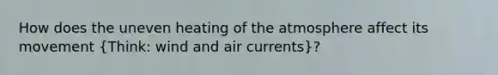 How does the uneven heating of the atmosphere affect its movement (Think: wind and air currents)?