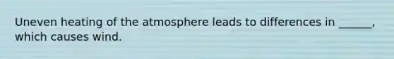 Uneven heating of the atmosphere leads to differences in ______, which causes wind.