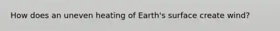 How does an uneven heating of Earth's surface create wind?