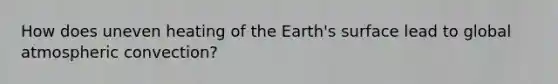 How does uneven heating of the Earth's surface lead to global atmospheric convection?