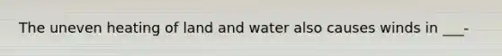 The uneven heating of land and water also causes winds in ___-