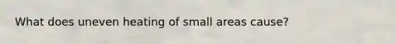 What does uneven heating of small areas cause?