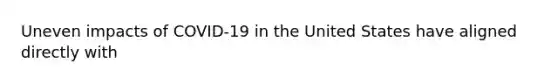 Uneven impacts of COVID-19 in the United States have aligned directly with