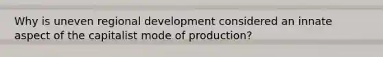 Why is uneven regional development considered an innate aspect of the capitalist mode of production?