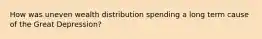 How was uneven wealth distribution spending a long term cause of the Great Depression?