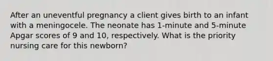 After an uneventful pregnancy a client gives birth to an infant with a meningocele. The neonate has 1-minute and 5-minute Apgar scores of 9 and 10, respectively. What is the priority nursing care for this newborn?