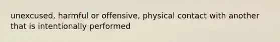 unexcused, harmful or offensive, physical contact with another that is intentionally performed