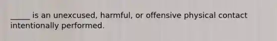 _____ is an unexcused, harmful, or offensive physical contact intentionally performed.