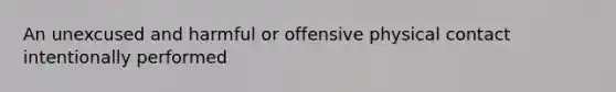 An unexcused and harmful or offensive physical contact intentionally performed