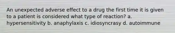 An unexpected adverse effect to a drug the first time it is given to a patient is considered what type of reaction? a. hypersensitivity b. anaphylaxis c. idiosyncrasy d. autoimmune