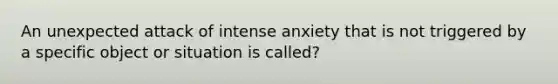 An unexpected attack of intense anxiety that is not triggered by a specific object or situation is called?