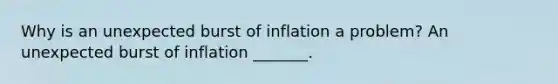 Why is an unexpected burst of inflation a​ problem? An unexpected burst of inflation​ _______.