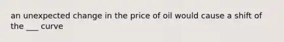 an unexpected change in the price of oil would cause a shift of the ___ curve