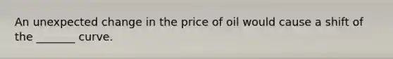 An unexpected change in the price of oil would cause a shift of the _______ curve.