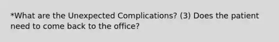 *What are the Unexpected Complications? (3) Does the patient need to come back to the office?