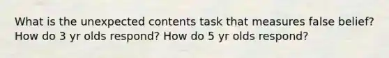 What is the unexpected contents task that measures false belief? How do 3 yr olds respond? How do 5 yr olds respond?