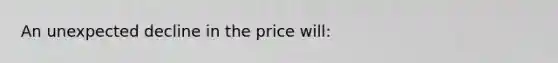 An unexpected decline in the price will: