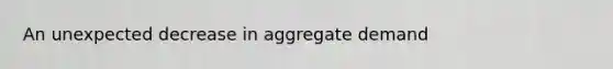 An unexpected decrease in aggregate demand