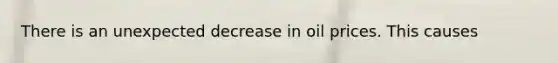 There is an unexpected decrease in oil prices. This causes