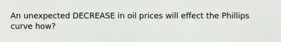 An unexpected DECREASE in oil prices will effect the Phillips curve how?