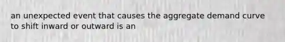 an unexpected event that causes the aggregate demand curve to shift inward or outward is an