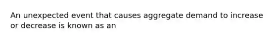 An unexpected event that causes aggregate demand to increase or decrease is known as an