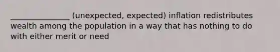 _______________ (unexpected, expected) inflation redistributes wealth among the population in a way that has nothing to do with either merit or need