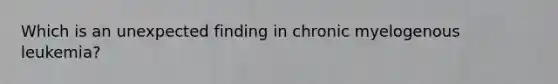 Which is an unexpected finding in chronic myelogenous leukemia?