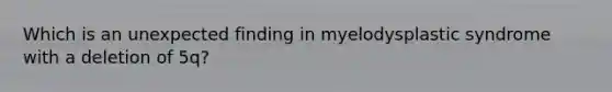 Which is an unexpected finding in myelodysplastic syndrome with a deletion of 5q?