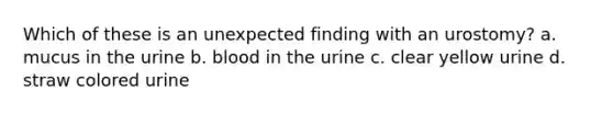 Which of these is an unexpected finding with an urostomy? a. mucus in the urine b. blood in the urine c. clear yellow urine d. straw colored urine