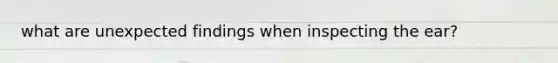 what are unexpected findings when inspecting the ear?