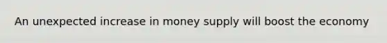 An unexpected increase in money supply will boost the economy