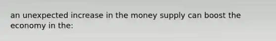 an unexpected increase in the money supply can boost the economy in the: