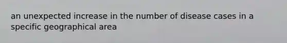 an unexpected increase in the number of disease cases in a specific geographical area