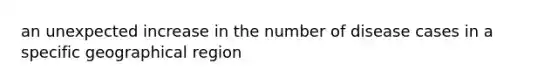 an unexpected increase in the number of disease cases in a specific geographical region