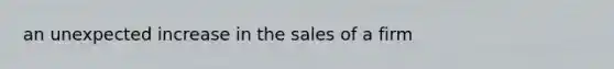 an unexpected increase in the sales of a firm