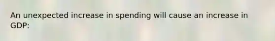 An unexpected increase in spending will cause an increase in GDP: