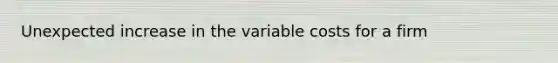 Unexpected increase in the variable costs for a firm