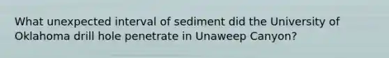 What unexpected interval of sediment did the University of Oklahoma drill hole penetrate in Unaweep Canyon?