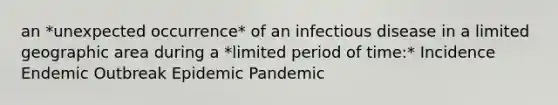 an *unexpected occurrence* of an infectious disease in a limited geographic area during a *limited period of time:* Incidence Endemic Outbreak Epidemic Pandemic