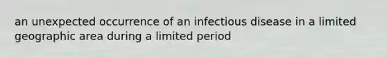 an unexpected occurrence of an infectious disease in a limited geographic area during a limited period