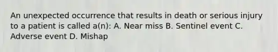 An unexpected occurrence that results in death or serious injury to a patient is called a(n): A. Near miss B. Sentinel event C. Adverse event D. Mishap