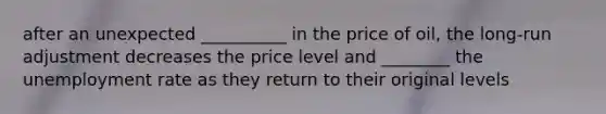 after an unexpected __________ in the price of oil, the long-run adjustment decreases the price level and ________ the <a href='https://www.questionai.com/knowledge/kh7PJ5HsOk-unemployment-rate' class='anchor-knowledge'>unemployment rate</a> as they return to their original levels