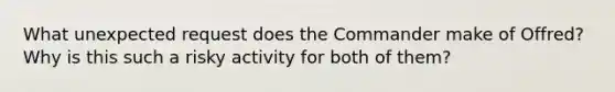 What unexpected request does the Commander make of Offred? Why is this such a risky activity for both of them?