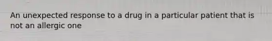 An unexpected response to a drug in a particular patient that is not an allergic one